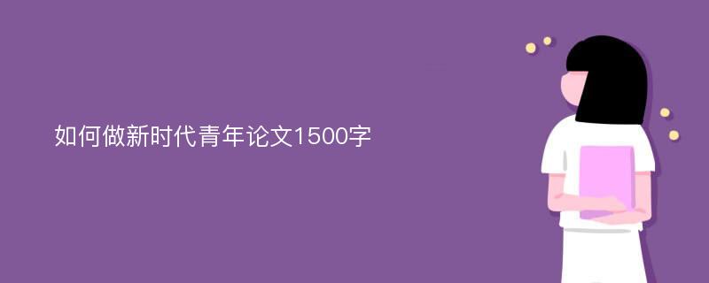 如何做新时代青年论文1500字