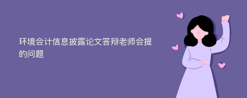 环境会计信息披露论文答辩老师会提的问题