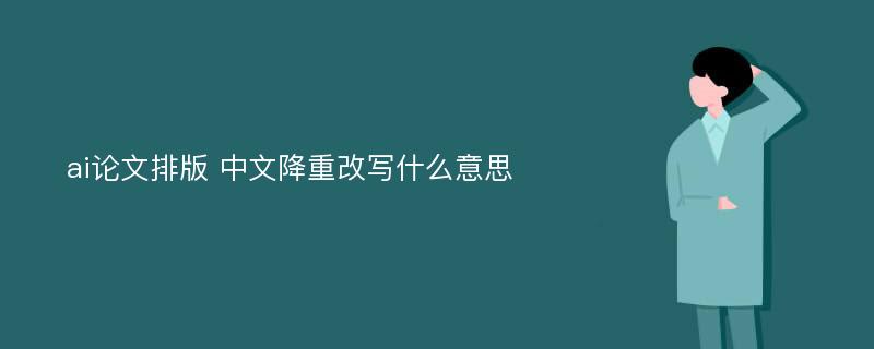 ai论文排版 中文降重改写什么意思