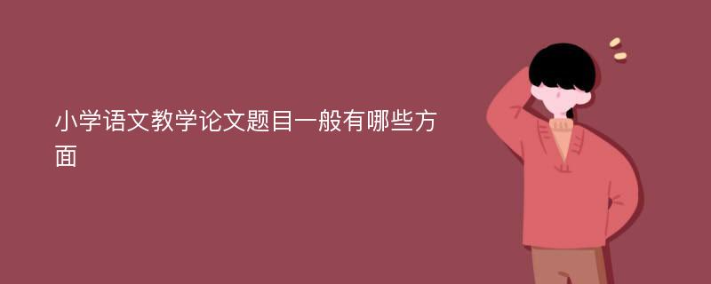 小学语文教学论文题目一般有哪些方面