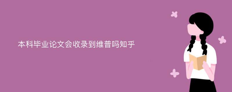 本科毕业论文会收录到维普吗知乎