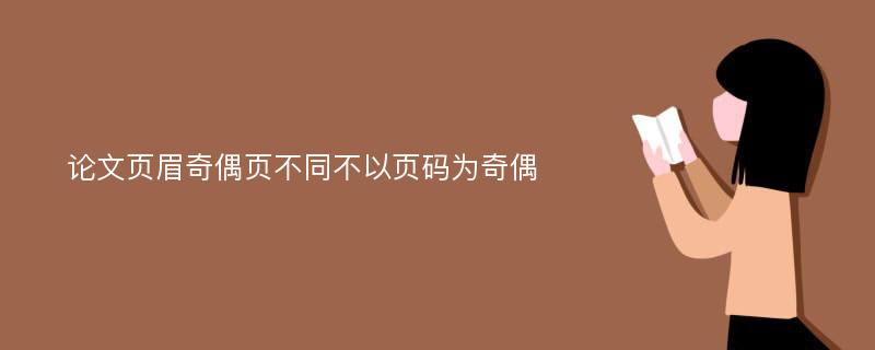 论文页眉奇偶页不同不以页码为奇偶