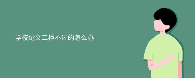 学校论文二检不过的怎么办