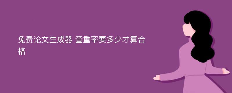 免费论文生成器 查重率要多少才算合格