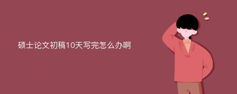 硕士论文初稿10天写完怎么办啊