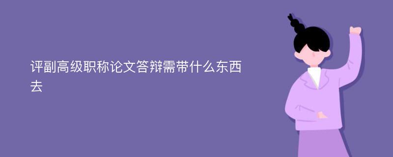 评副高级职称论文答辩需带什么东西去