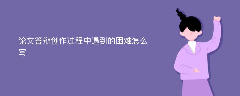 论文答辩创作过程中遇到的困难怎么写