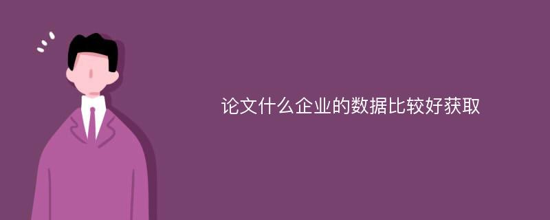 论文什么企业的数据比较好获取