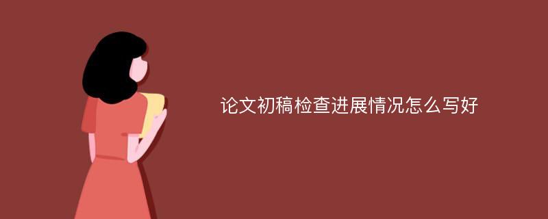 论文初稿检查进展情况怎么写好