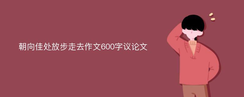 朝向佳处放步走去作文600字议论文