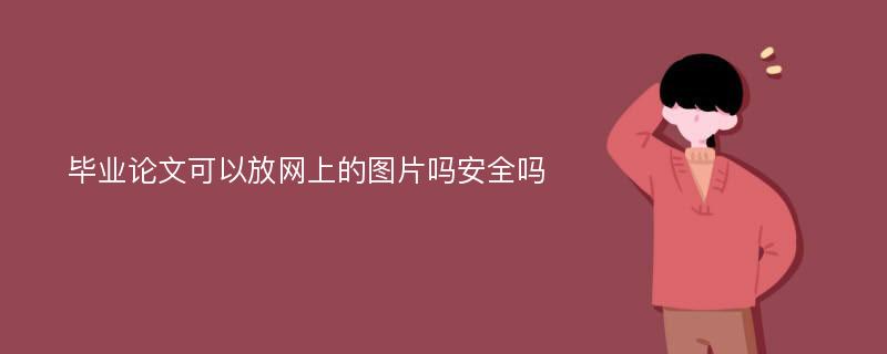 毕业论文可以放网上的图片吗安全吗